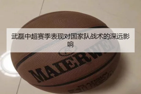 武磊中超赛季表现对国家队战术的深远影响