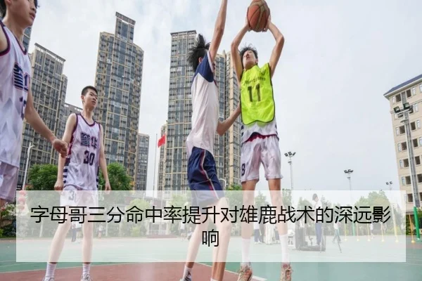 字母哥三分命中率提升对雄鹿战术的深远影响